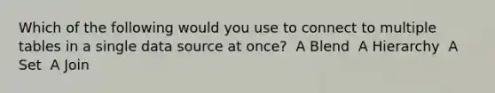 Which of the following would you use to connect to multiple tables in a single data source at once? ​ A Blend ​ A Hierarchy ​ A Set ​ A Join