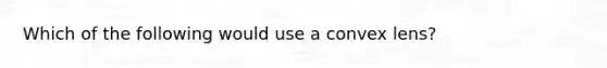 Which of the following would use a convex lens?