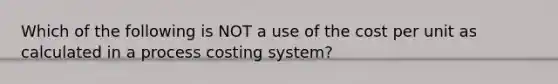 Which of the following is NOT a use of the cost per unit as calculated in a process costing system?