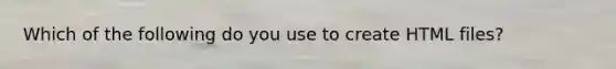 Which of the following do you use to create HTML files?