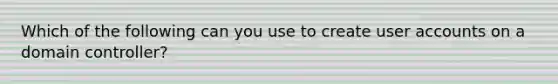 Which of the following can you use to create user accounts on a domain controller?