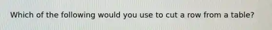 Which of the following would you use to cut a row from a table?