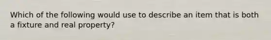 Which of the following would use to describe an item that is both a fixture and real property?