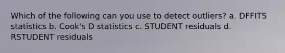 Which of the following can you use to detect outliers? a. DFFITS statistics b. Cook's D statistics c. STUDENT residuals d. RSTUDENT residuals