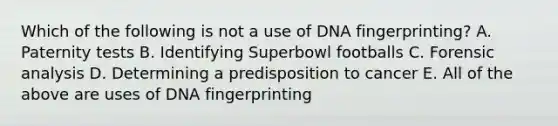 Which of the following is not a use of DNA fingerprinting? A. Paternity tests B. Identifying Superbowl footballs C. Forensic analysis D. Determining a predisposition to cancer E. All of the above are uses of DNA fingerprinting