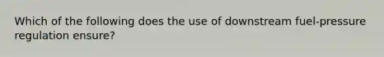 Which of the following does the use of downstream​ fuel-pressure regulation​ ensure?