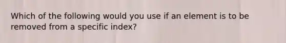 Which of the following would you use if an element is to be removed from a specific index?