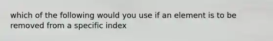 which of the following would you use if an element is to be removed from a specific index