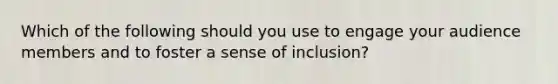 Which of the following should you use to engage your audience members and to foster a sense of inclusion?