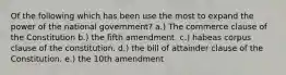 Of the following which has been use the most to expand the power of the national government? a.) The commerce clause of the Constitution b.) the fifth amendment. c.) habeas corpus clause of the constitution. d.) the bill of attainder clause of the Constitution. e.) the 10th amendment