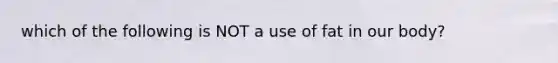 which of the following is NOT a use of fat in our body?