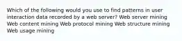 Which of the following would you use to find patterns in user interaction data recorded by a web server? Web server mining Web content mining Web protocol mining Web structure mining Web usage mining