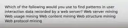 Which of the following would you use to find patterns in user interaction data recorded by a web server? Web server mining Web usage mining Web content mining Web structure mining Web protocol mining