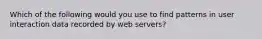 Which of the following would you use to find patterns in user interaction data recorded by web servers?