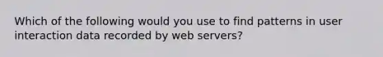 Which of the following would you use to find patterns in user interaction data recorded by web servers?