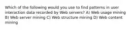 Which of the following would you use to find patterns in user interaction data recorded by Web servers? A) Web usage mining B) Web server mining C) Web structure mining D) Web content mining