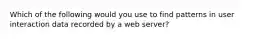 Which of the following would you use to find patterns in user interaction data recorded by a web server?
