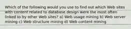 Which of the following would you use to find out which Web sites with content related to database design were the most often linked to by other Web sites? a) Web usage mining b) Web server mining c) Web structure mining d) Web content mining