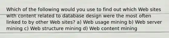 Which of the following would you use to find out which Web sites with content related to database design were the most often linked to by other Web sites? a) Web usage mining b) Web server mining c) Web structure mining d) Web content mining