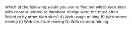 Which of the following would you use to find out which Web sites with content related to database design were the most often linked to by other Web sites? A) Web usage mining B) Web server mining C) Web structure mining D) Web content mining