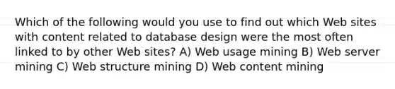 Which of the following would you use to find out which Web sites with content related to database design were the most often linked to by other Web sites? A) Web usage mining B) Web server mining C) Web structure mining D) Web content mining