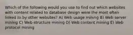 Which of the following would you use to find out which websites with content related to database design were the most often linked to by other websites? A) Web usage mining B) Web server mining C) Web structure mining D) Web content mining E) Web protocol mining