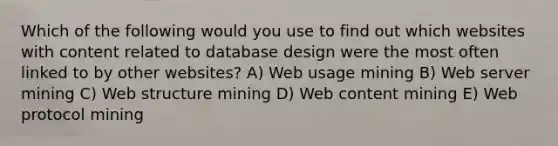 Which of the following would you use to find out which websites with content related to database design were the most often linked to by other websites? A) Web usage mining B) Web server mining C) Web structure mining D) Web content mining E) Web protocol mining