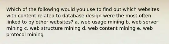 Which of the following would you use to find out which websites with content related to database design were the most often linked to by other websites? a. web usage mining b. web server mining c. web structure mining d. web content mining e. web protocol mining