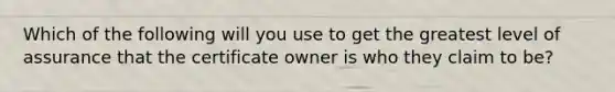 Which of the following will you use to get the greatest level of assurance that the certificate owner is who they claim to be?