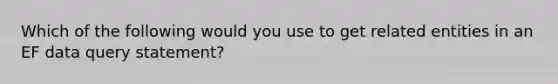 Which of the following would you use to get related entities in an EF data query statement?