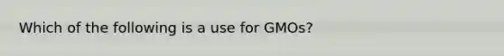 Which of the following is a use for GMOs?