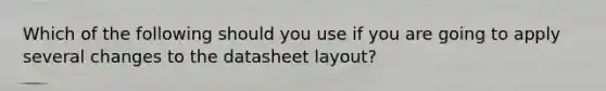 Which of the following should you use if you are going to apply several changes to the datasheet layout?