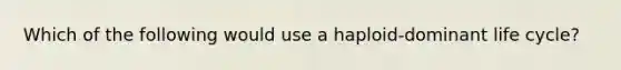 Which of the following would use a haploid-dominant life cycle?