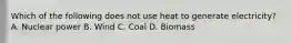 Which of the following does not use heat to generate electricity? A. Nuclear power B. Wind C. Coal D. Biomass