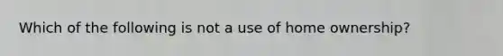 Which of the following is not a use of home ownership?