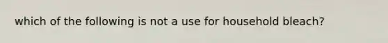 which of the following is not a use for household bleach?