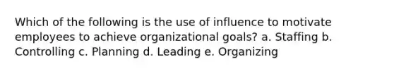 Which of the following is the use of influence to motivate employees to achieve organizational goals? a. Staffing b. Controlling c. Planning d. Leading e. Organizing