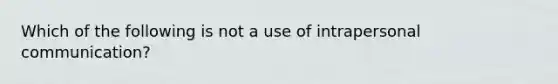 Which of the following is not a use of intrapersonal communication?