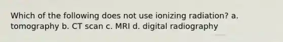 Which of the following does not use ionizing radiation? a. tomography b. CT scan c. MRI d. digital radiography