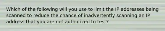 Which of the following will you use to limit the IP addresses being scanned to reduce the chance of inadvertently scanning an IP address that you are not authorized to test?