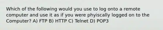 Which of the following would you use to log onto a remote computer and use it as if you were phyiscally logged on to the Computer? A) FTP B) HTTP C) Telnet D) POP3