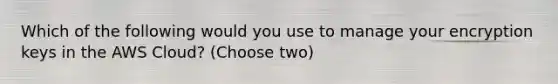 Which of the following would you use to manage your encryption keys in the AWS Cloud? (Choose two)