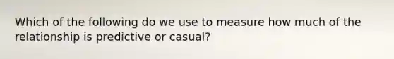 Which of the following do we use to measure how much of the relationship is predictive or casual?