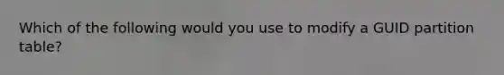 Which of the following would you use to modify a GUID partition table?