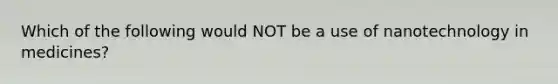 Which of the following would NOT be a use of nanotechnology in medicines?