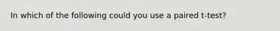 In which of the following could you use a paired t-test?