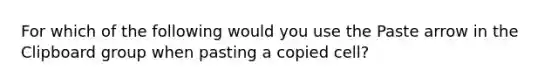 For which of the following would you use the Paste arrow in the Clipboard group when pasting a copied cell?