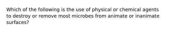 Which of the following is the use of physical or chemical agents to destroy or remove most microbes from animate or inanimate surfaces?