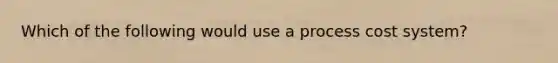 Which of the following would use a process cost system?