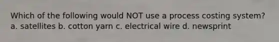 Which of the following would NOT use a process costing system? a. satellites b. cotton yarn c. electrical wire d. newsprint